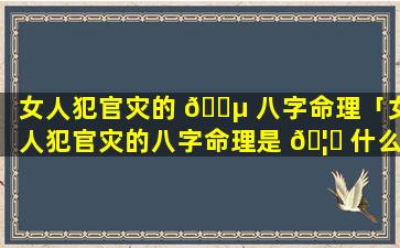 女人犯官灾的 🐵 八字命理「女人犯官灾的八字命理是 🦁 什么」